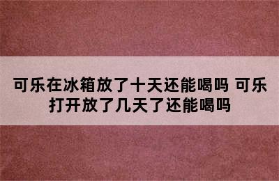 可乐在冰箱放了十天还能喝吗 可乐打开放了几天了还能喝吗